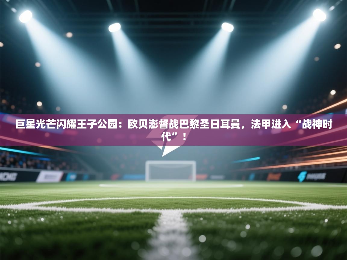 巨星光芒闪耀王子公园：欧贝澎督战巴黎圣日耳曼，法甲进入“战神时代”！  第1张