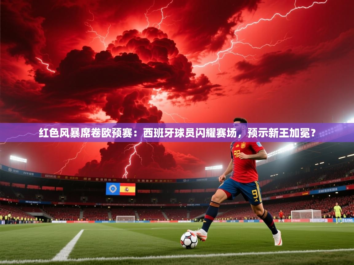 红色风暴席卷欧预赛:西班牙球员闪耀赛场,预示新王加冕? 第1张