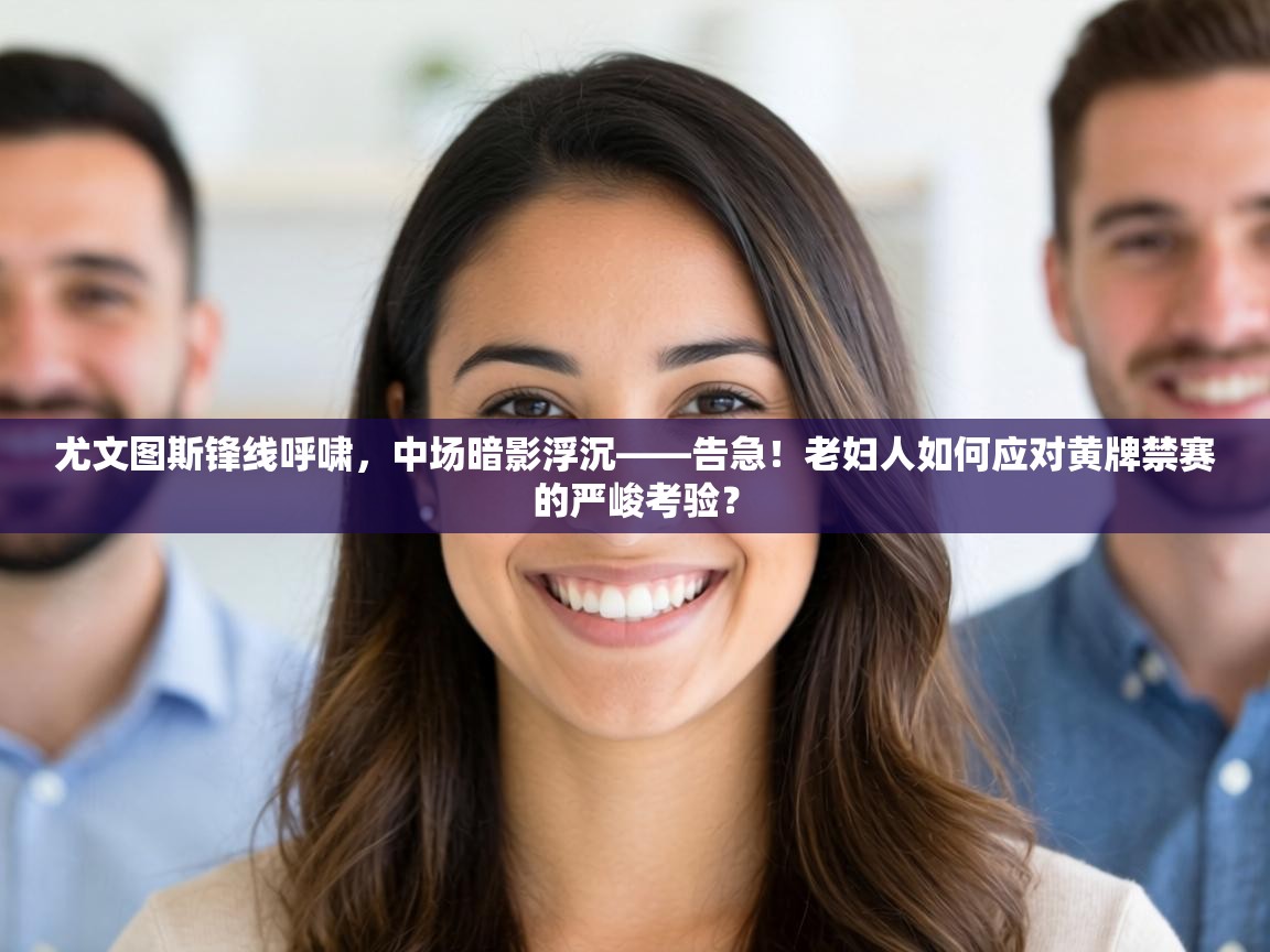 尤文图斯锋线呼啸,中场暗影浮沉——告急!老妇人如何应对黄牌禁赛的严峻考验? 第2张